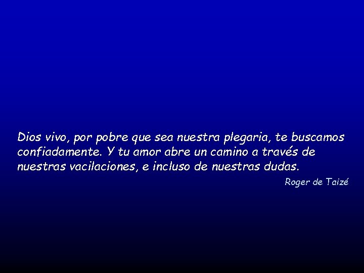 Dios vivo, por pobre que sea nuestra plegaria, te buscamos confiadamente. Y tu amor