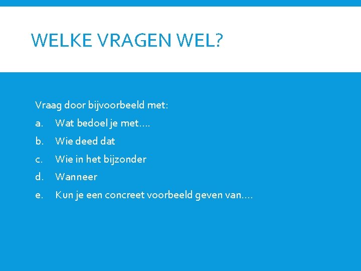 WELKE VRAGEN WEL? Vraag door bijvoorbeeld met: a. Wat bedoel je met…. b. Wie