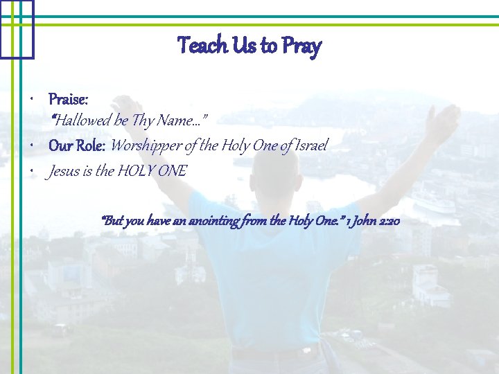 Teach Us to Pray • Praise: “Hallowed be Thy Name…” • Our Role: Worshipper