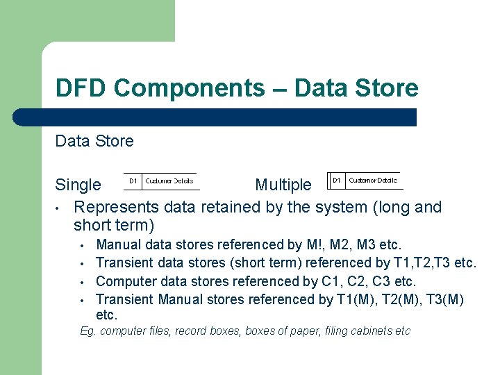 DFD Components – Data Store Single Multiple • Represents data retained by the system