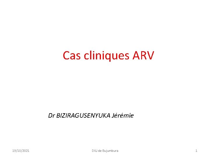 Cas cliniques ARV Dr BIZIRAGUSENYUKA Jérémie 19/10/2021 DIU de Bujumbura 1 