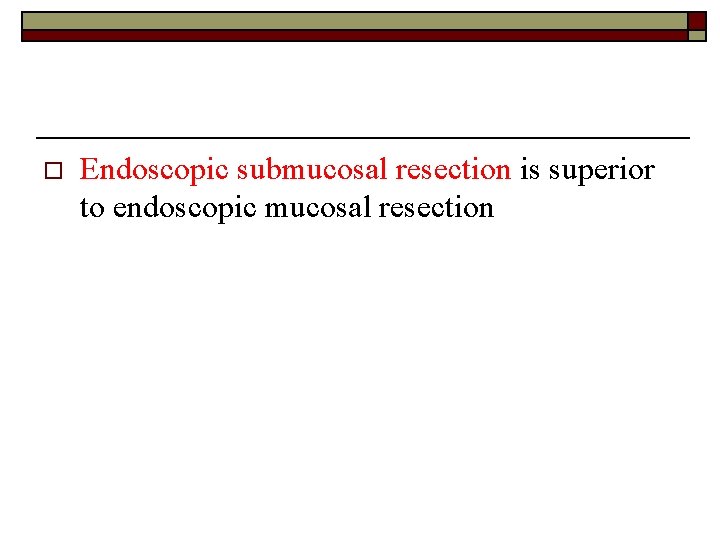 o Endoscopic submucosal resection is superior to endoscopic mucosal resection 