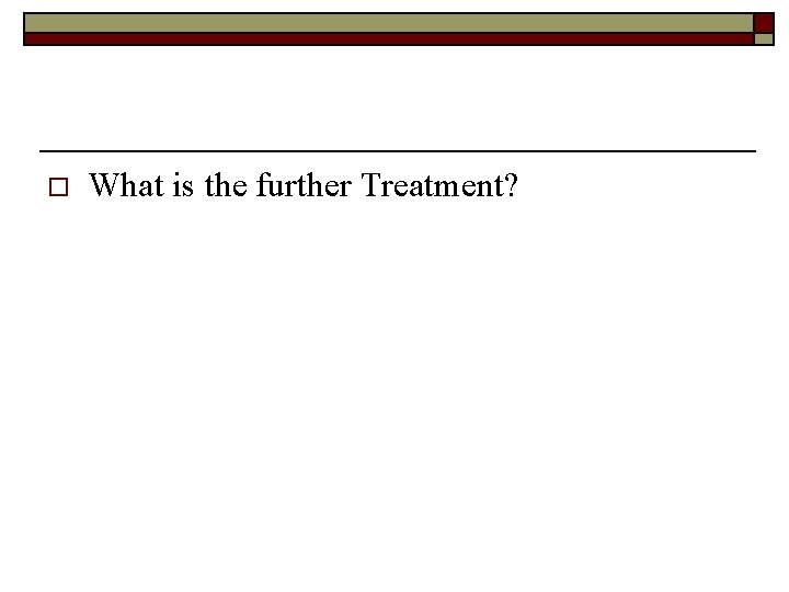 o What is the further Treatment? 