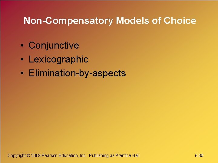 Non-Compensatory Models of Choice • Conjunctive • Lexicographic • Elimination-by-aspects Copyright © 2009 Pearson
