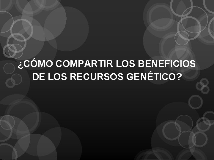 ¿CÓMO COMPARTIR LOS BENEFICIOS DE LOS RECURSOS GENÉTICO? 