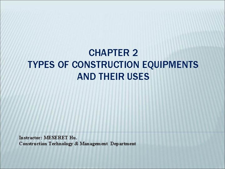 CHAPTER 2 TYPES OF CONSTRUCTION EQUIPMENTS AND THEIR USES Instractor: MESERET Hu. Construction Technology CHAPTER 2 TYPES OF CONSTRUCTION EQUIPMENTS AND THEIR USES Instractor: MESERET Hu. Construction Technology
