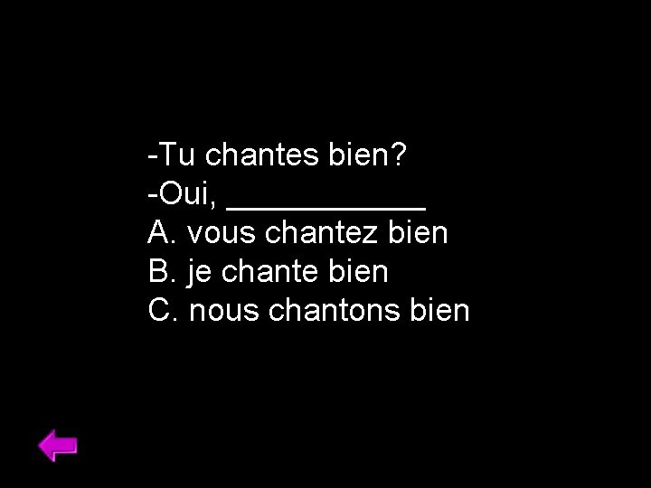 -Tu chantes bien? -Oui, ______ A. vous chantez bien B. je chante bien C.