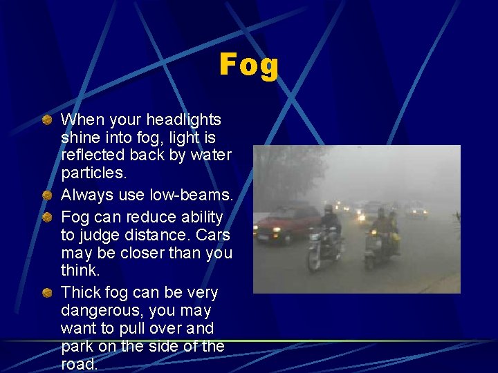 Fog When your headlights shine into fog, light is reflected back by water particles. Fog When your headlights shine into fog, light is reflected back by water particles.