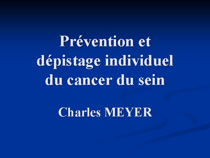 Prévention et dépistage individuel du cancer du sein Charles MEYER 