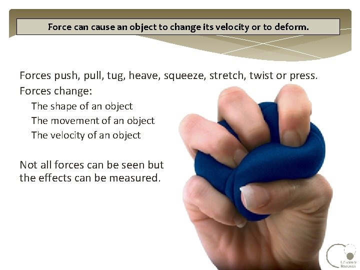 Force can cause an object to change its velocity or to deform. Forces push,