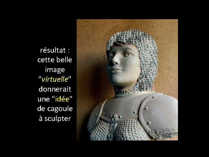 résultat : cette belle image "virtuelle" donnerait une "idée" de cagoule à sculpter 