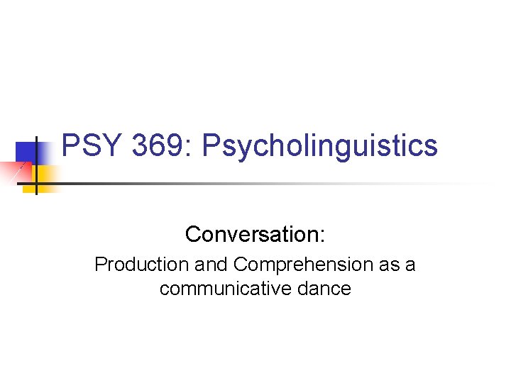 PSY 369: Psycholinguistics Conversation: Production and Comprehension as a communicative dance 