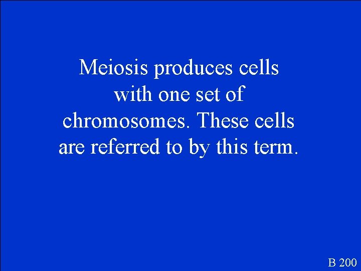 Meiosis produces cells with one set of chromosomes. These cells are referred to by