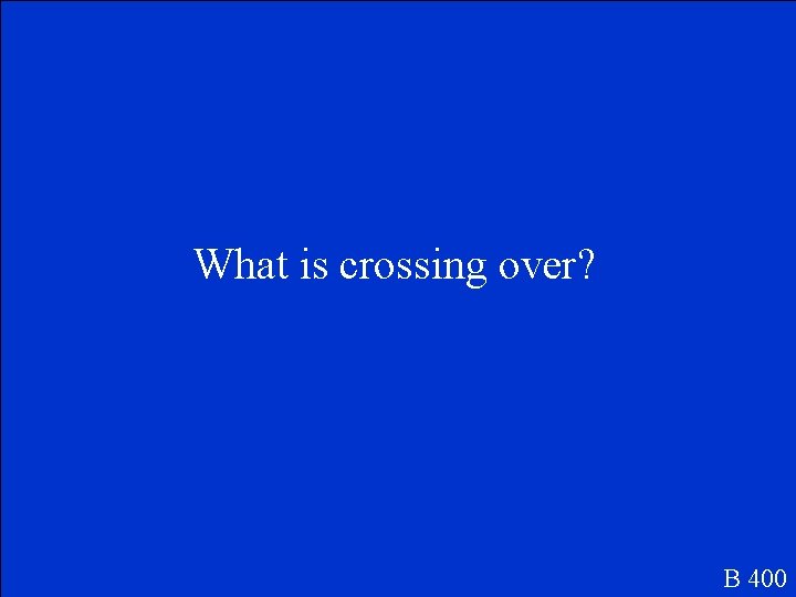 What is crossing over? B 400 