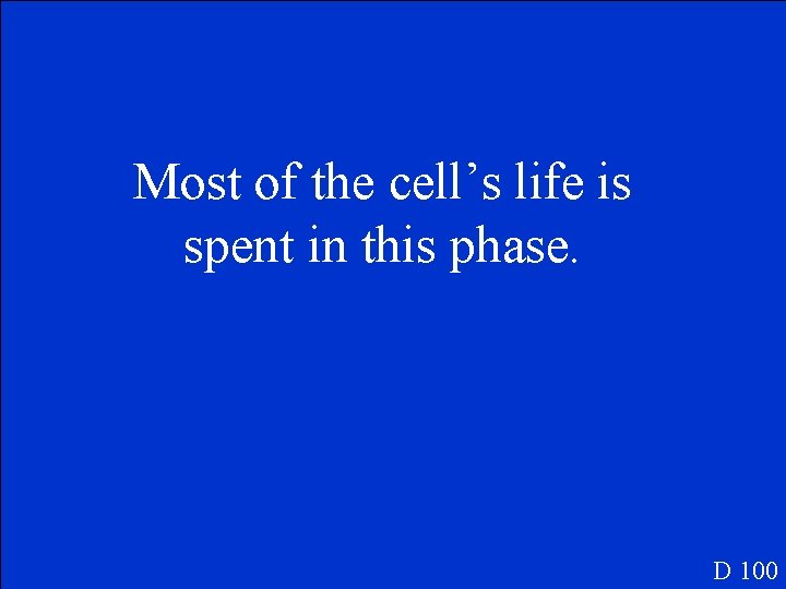 Most of the cell’s life is spent in this phase. D 100 