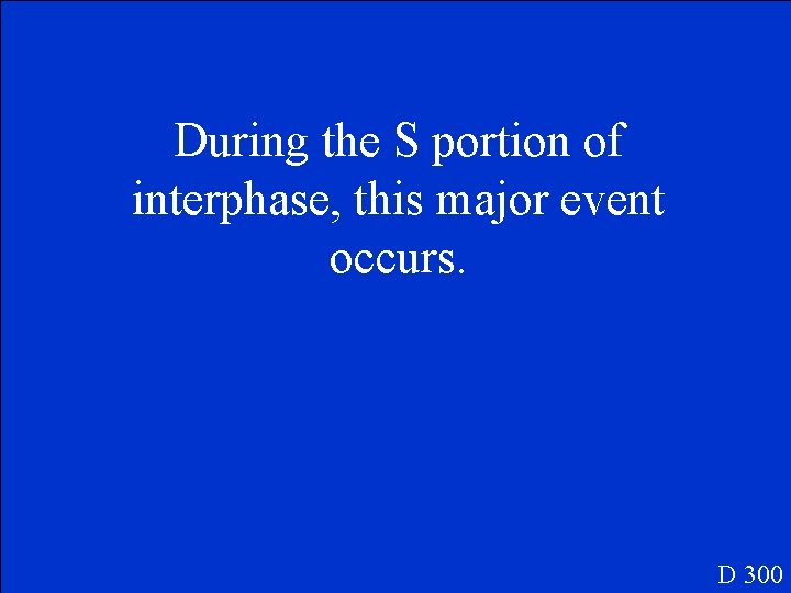 During the S portion of interphase, this major event occurs. D 300 