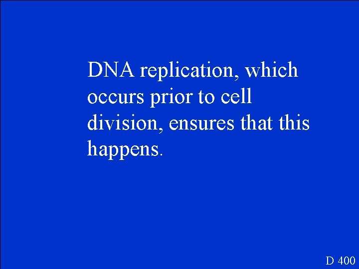 DNA replication, which occurs prior to cell division, ensures that this happens. D 400
