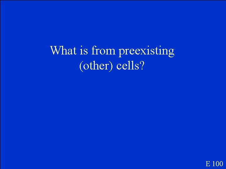 What is from preexisting (other) cells? E 100 
