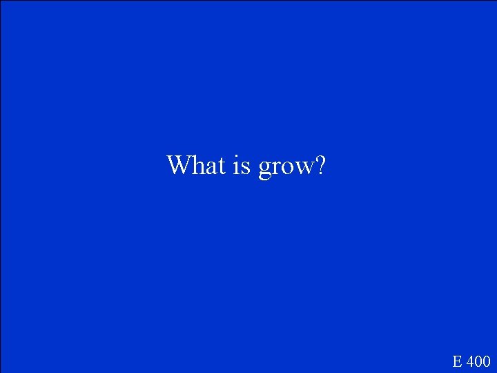 What is grow? E 400 