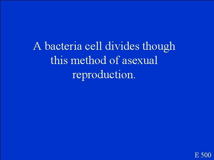 A bacteria cell divides though this method of asexual reproduction. E 500 