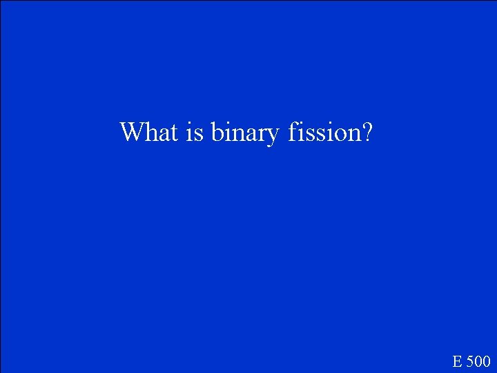What is binary fission? E 500 