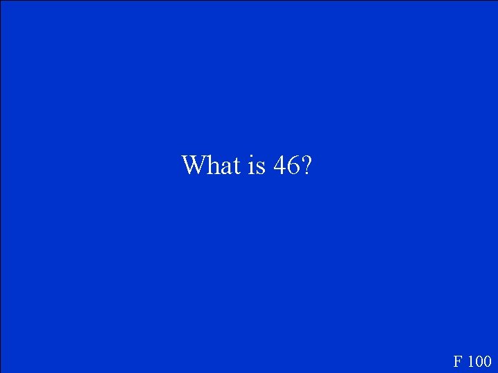 What is 46? F 100 