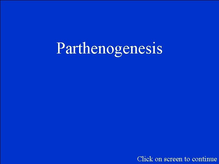 Parthenogenesis Click on screen to continue 