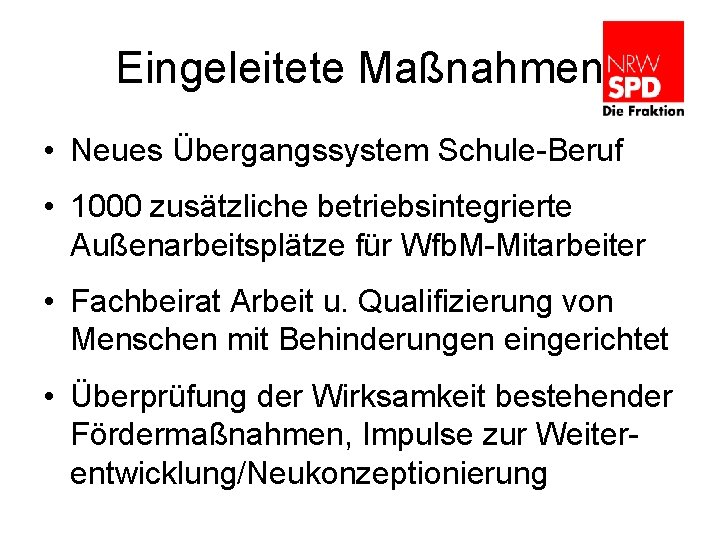 Eingeleitete Maßnahmen • Neues Übergangssystem Schule-Beruf • 1000 zusätzliche betriebsintegrierte Außenarbeitsplätze für Wfb. M-Mitarbeiter