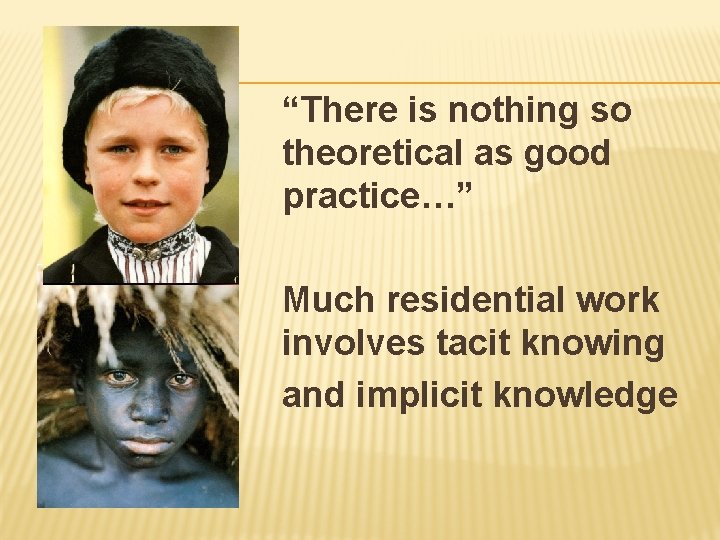 “There is nothing so theoretical as good practice…” Much residential work involves tacit knowing