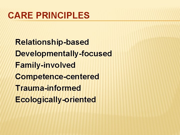 CARE PRINCIPLES Relationship-based Developmentally-focused Family-involved Competence-centered Trauma-informed Ecologically-oriented 