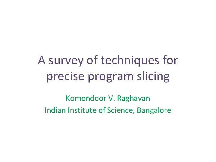 A survey of techniques for precise program slicing Komondoor V. Raghavan Indian Institute of