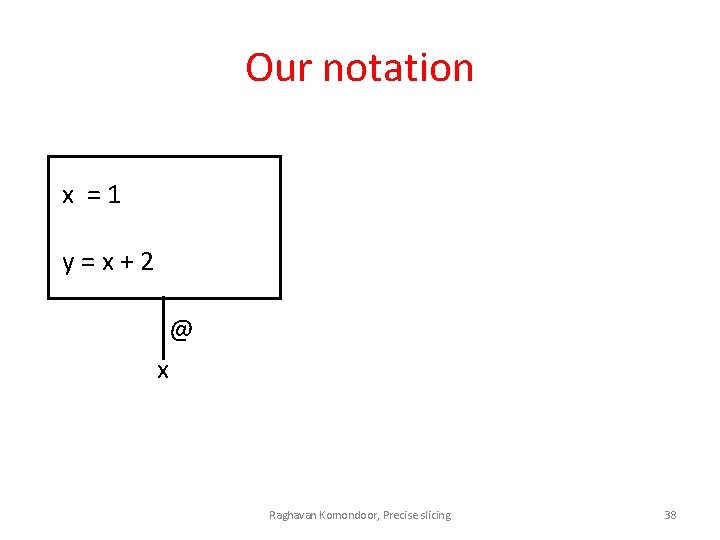 Our notation x =1 y=x+2 @ x Raghavan Komondoor, Precise slicing 38 
