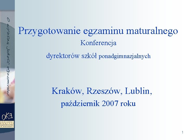 Przygotowanie egzaminu maturalnego Konferencja dyrektorów szkół ponadgimnazjalnych Kraków, Rzeszów, Lublin, październik 2007 roku 1