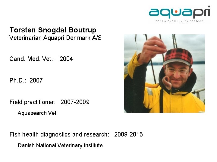 Torsten Snogdal Boutrup Veterinarian Aquapri Denmark A/S Cand. Med. Vet. : 2004 Ph. D.