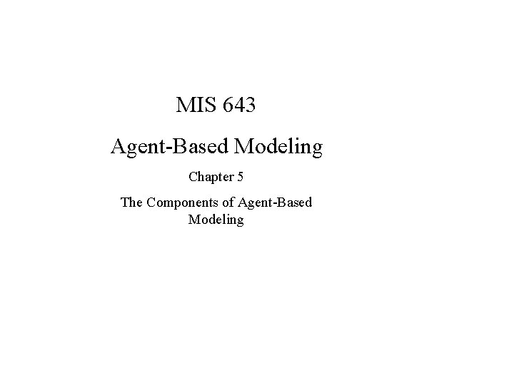 MIS 643 Agent-Based Modeling Chapter 5 The Components of Agent-Based Modeling 