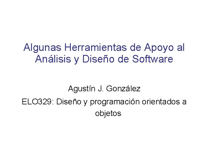 Algunas Herramientas de Apoyo al Análisis y Diseño de Software Agustín J. González ELO