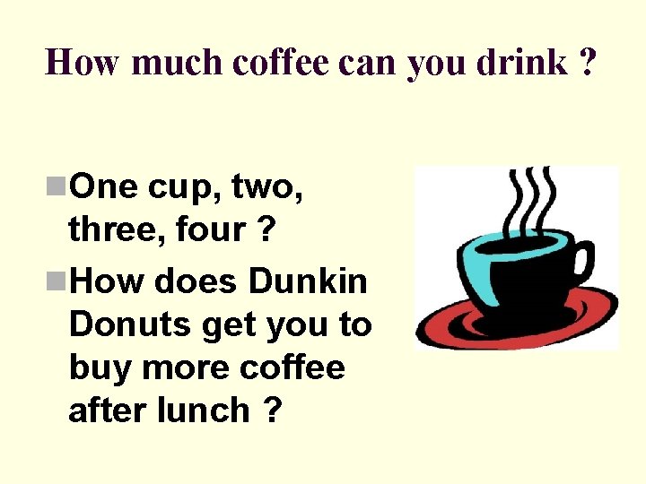 How much coffee can you drink ? n. One cup, two, three, four ?