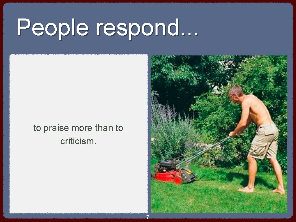 People respond. . . to praise more than to criticism. 7 