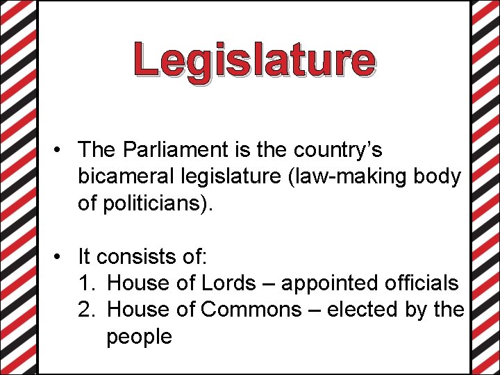 Legislature • The Parliament is the country’s bicameral legislature (law-making body of politicians). •