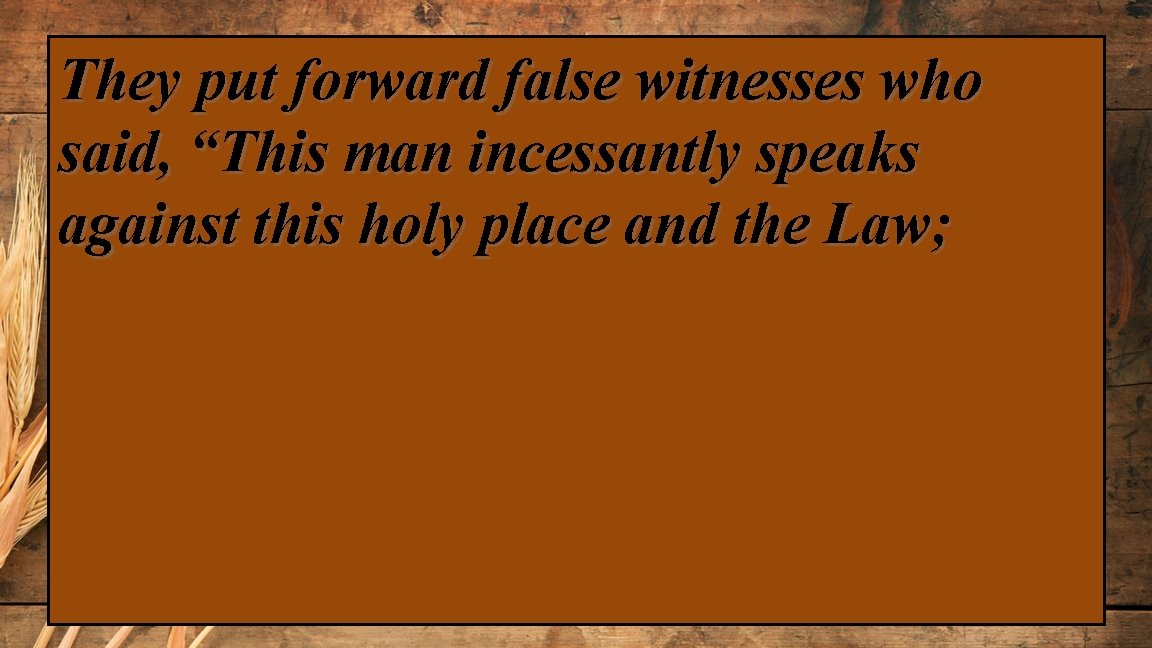 They put forward false witnesses who said, “This man incessantly speaks against this holy