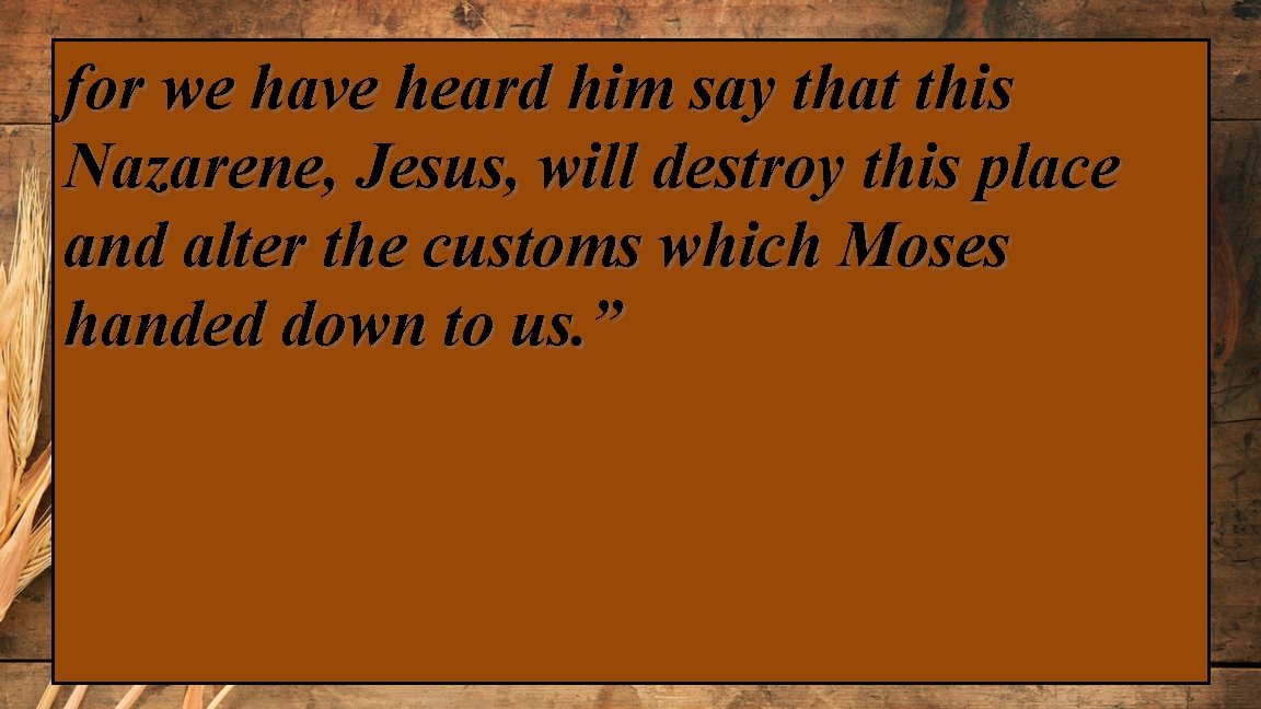 for we have heard him say that this Nazarene, Jesus, will destroy this place