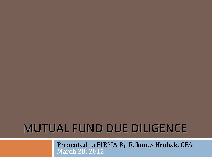MUTUAL FUND DUE DILIGENCE Presented to FIRMA By R. James Hrabak, CFA March 28,