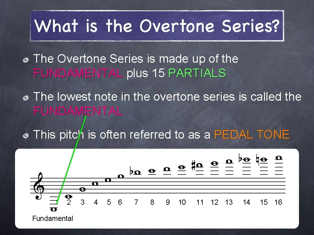 The Overtone Series is made up of the FUNDAMENTAL plus 15 PARTIALS The lowest