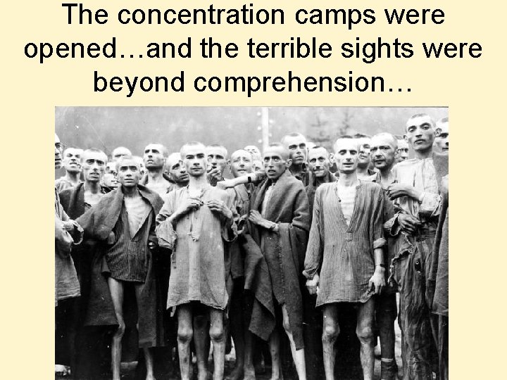 The concentration camps were opened…and the terrible sights were beyond comprehension… 