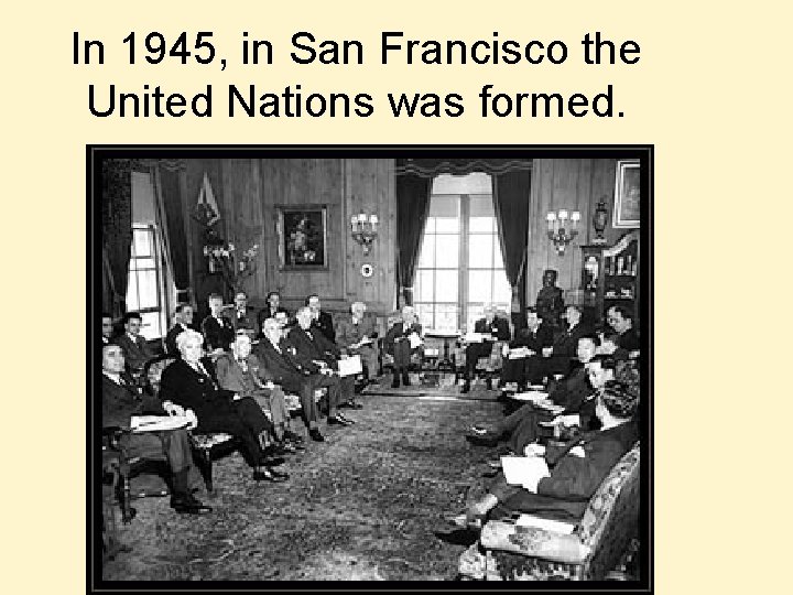 In 1945, in San Francisco the United Nations was formed. 