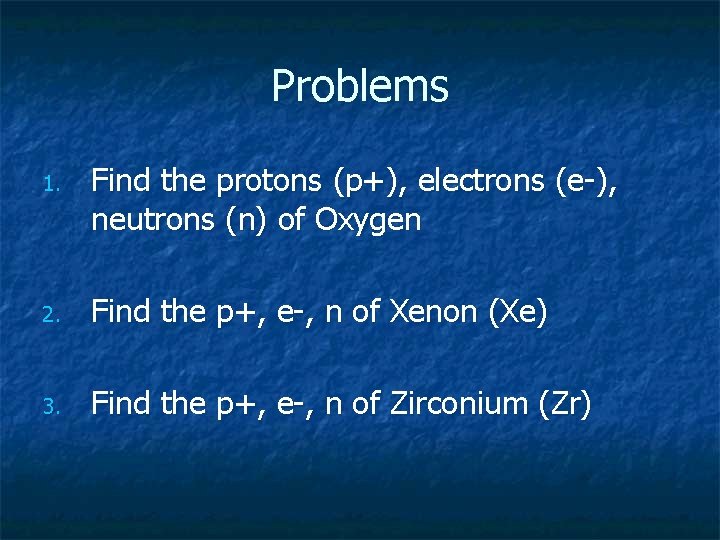 Problems 1. Find the protons (p+), electrons (e-), neutrons (n) of Oxygen 2. Find