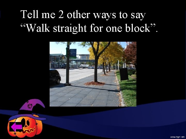 Tell me 2 other ways to say “Walk straight for one block”. 