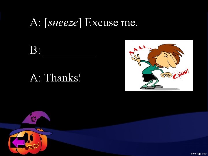 A: [sneeze] Excuse me. B: _____ A: Thanks! 