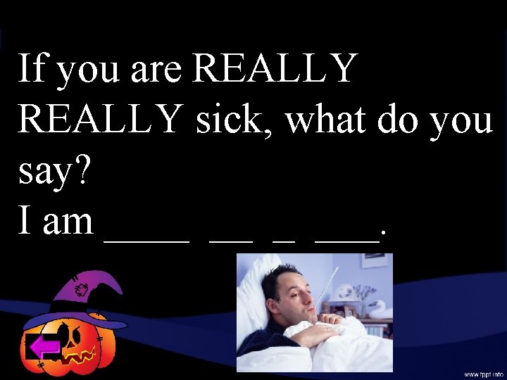 If you are REALLY sick, what do you say? I am ____ ___. 