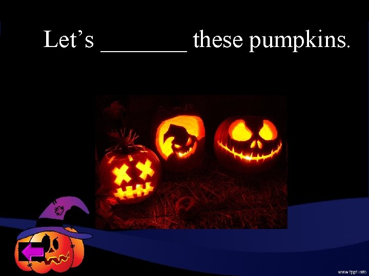 Let’s _______ these pumpkins. 